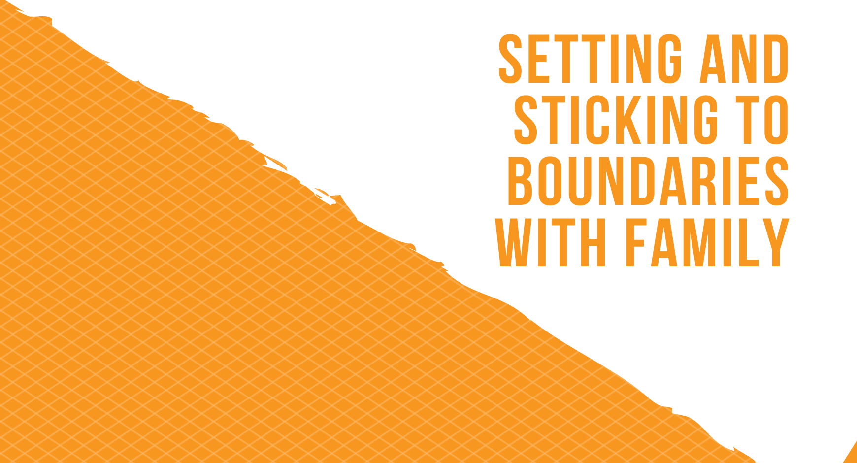 On a diagonal across the graphic lies an orange triangle with jagged edges that is lined like graph paper. The other part is white with the text "Setting and Sticking to Boundaries with Family" in orange letters. 