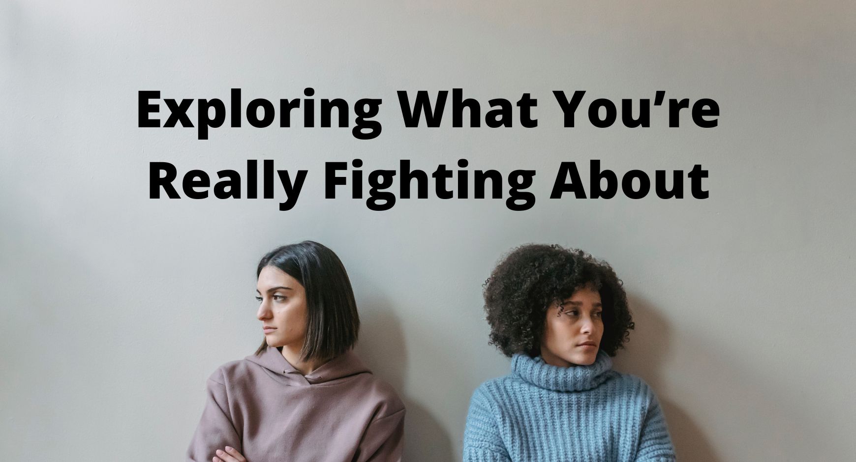 Two women siting next two each other looking unhappy next to words that read "Exploring What You’re Really Fighting About"