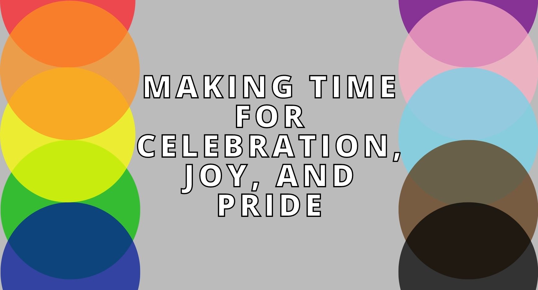 The words "Making Time for Celebration, Joy, and Pride" bordering by a rainbow of circles.