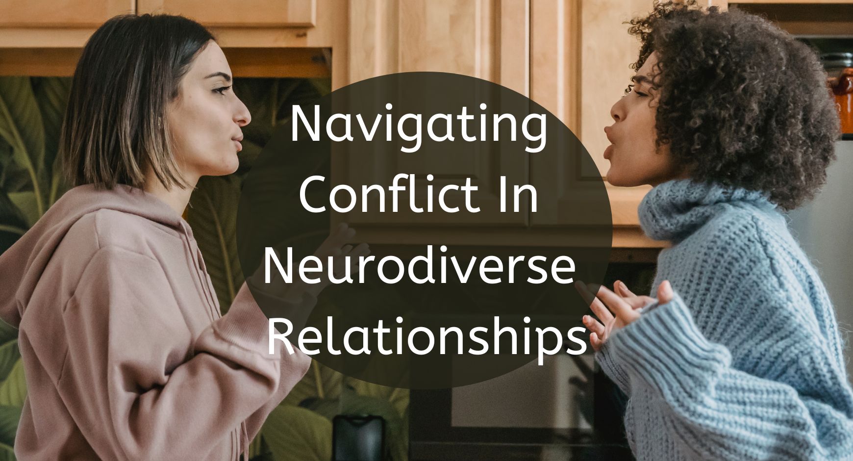 Two women facing each other looking agitated with words that read "Navigating Conflict In Neurodiverse Relationships"