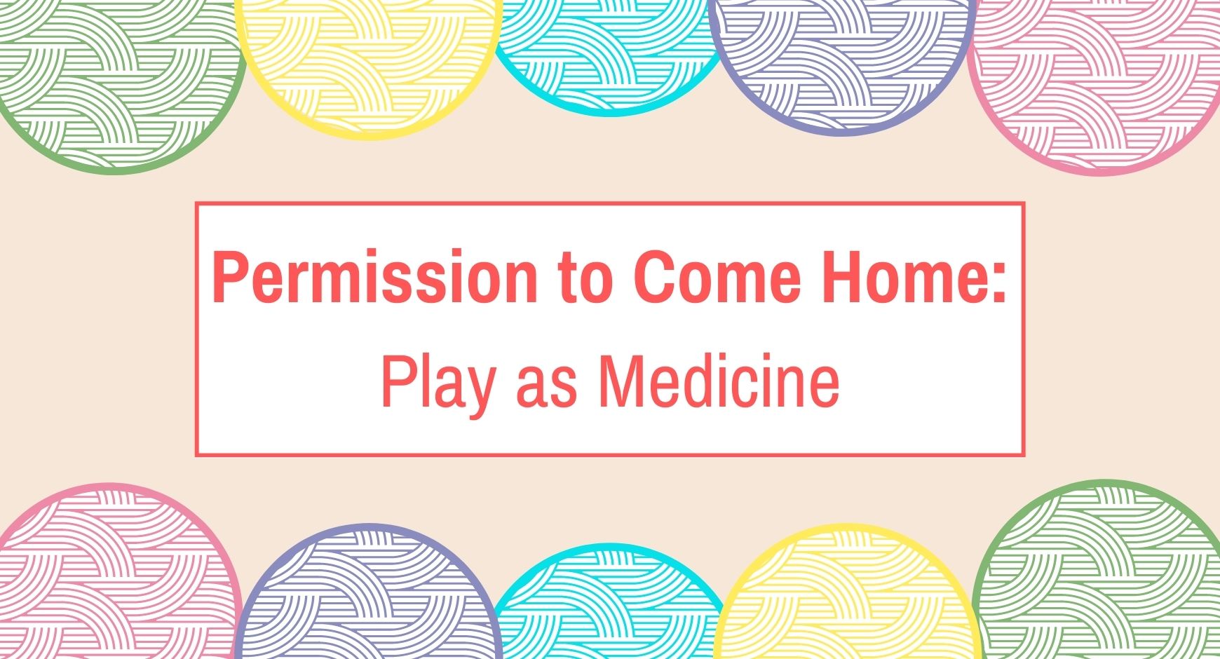 The words "Permission to Come Home: Play as Medicine" surrounded by colorful circles with curled designed in them. 