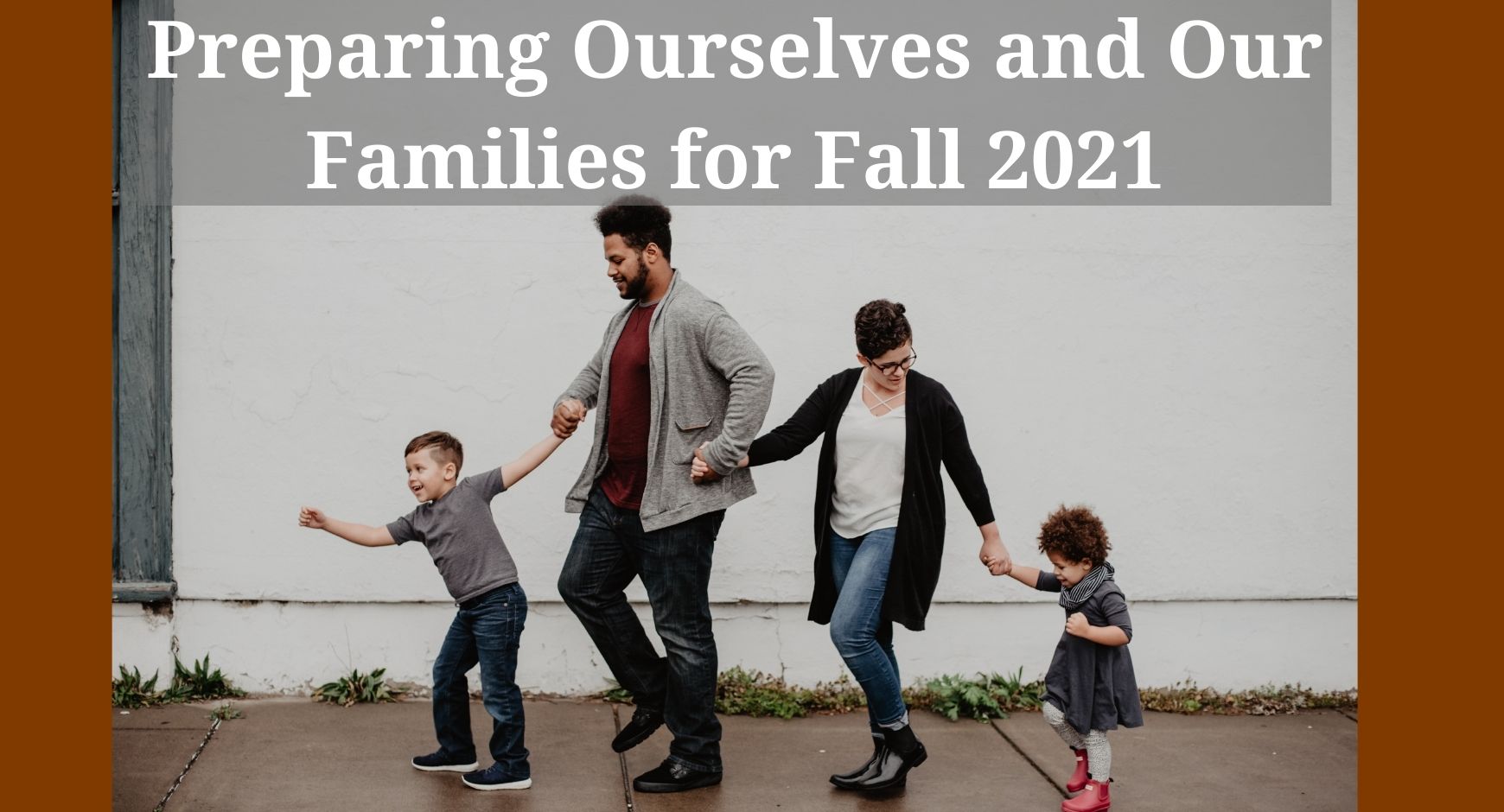 A family of four, with two parents and two children, going for a walk pictured under text that reads "Preparing Ourselves and Our Children for Fall 2021"