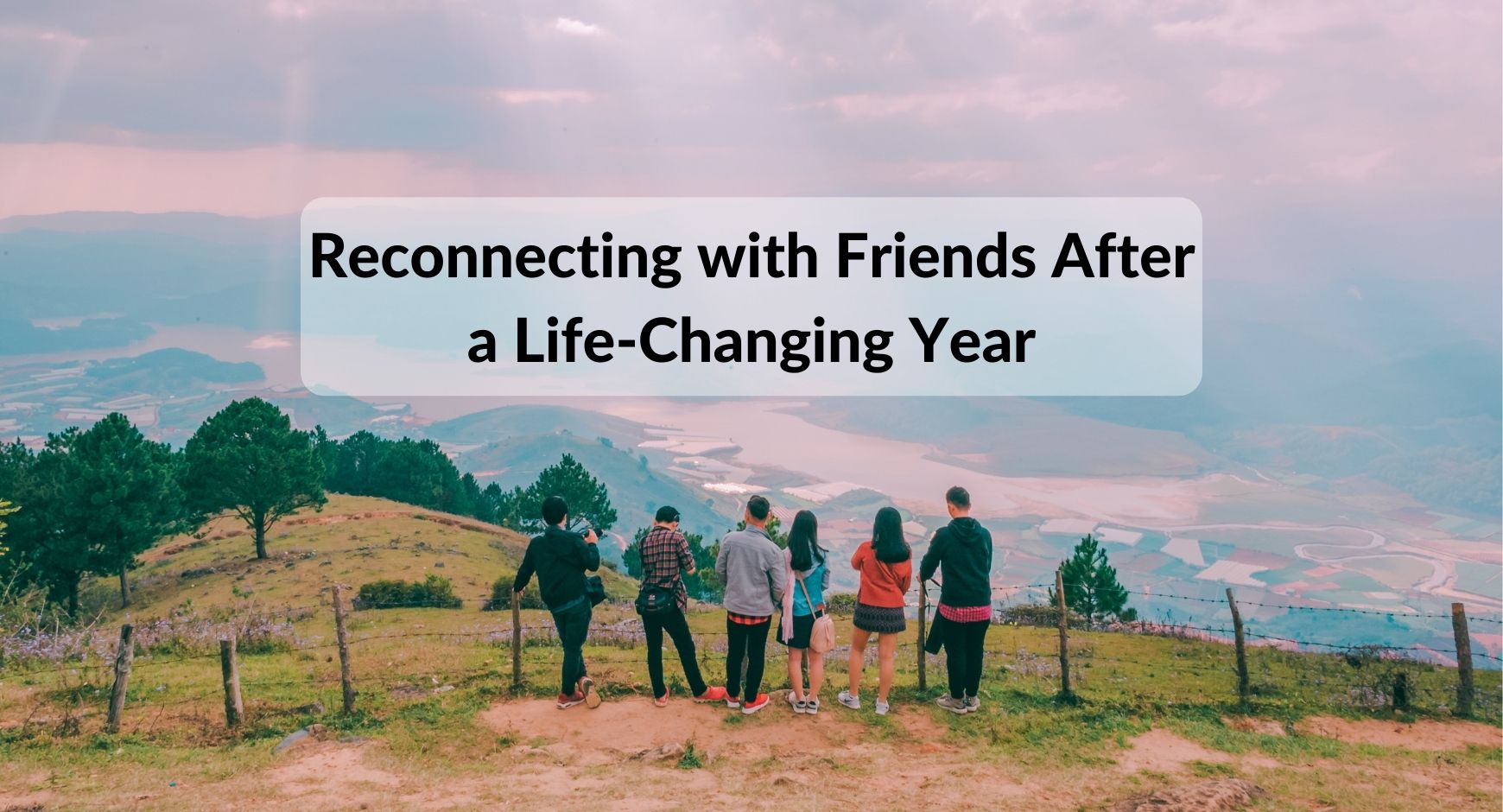 A group of six friends standing on a cliff overlooking a valley under words that read "Reconnecting With Friends After a Life-Changing Year"