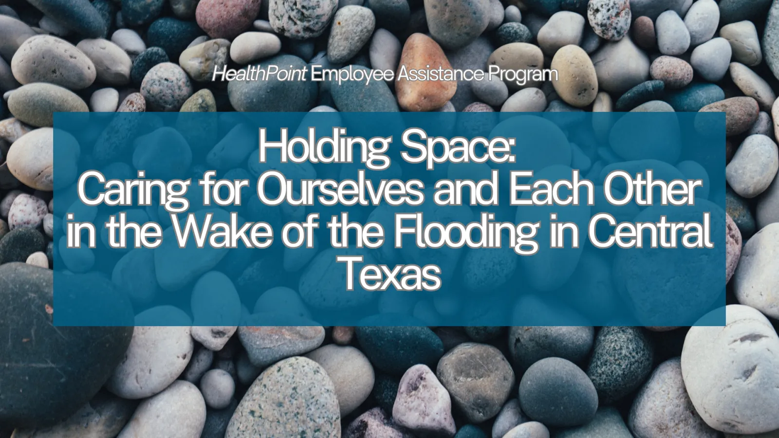 Holding Space Image of rocks with text that reads Holding Space: Caring for Ourselves and Each Other in the Wake of the Flooding in Central Texas