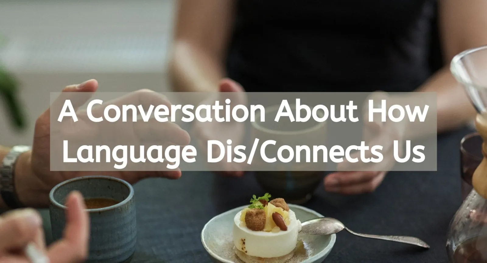 A Conversation About How Language Dis/Connects Us. A table with a dessert and coffee mugs on it and people sitting around it under words that read "A Conversation About How Language Dis/Connects Us.