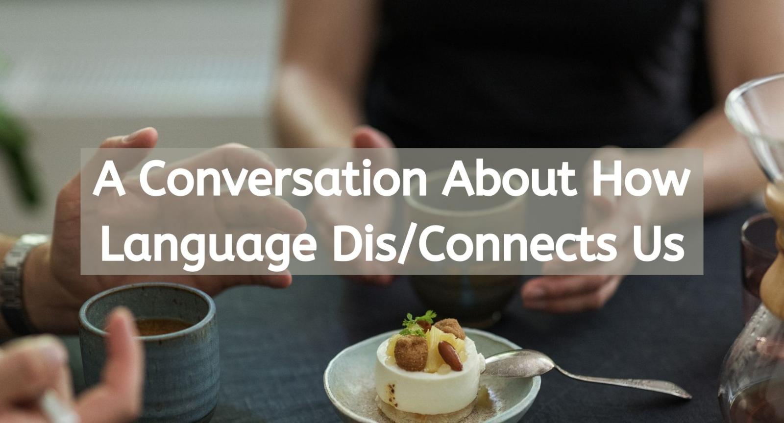 A table with a dessert and coffee mugs on it and people sitting around it under words that read "A Conversation About How Language Dis/Connects Us.