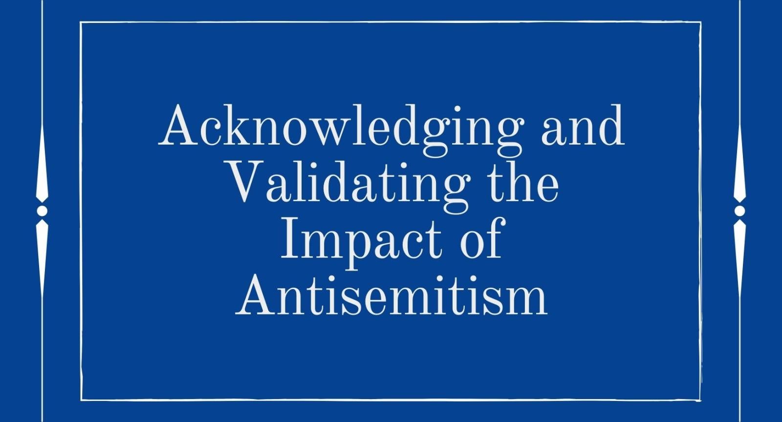 Acknowledging and Validating the Impact of Antisemitism A blue background with white letters that read "Acknowledging and Validating the Impact of Antisemitism"