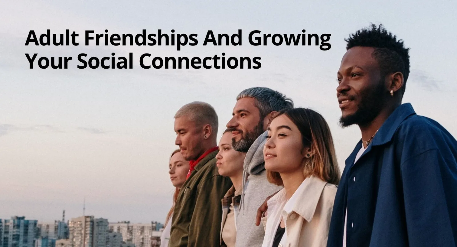 Adult Friendships And Growing Your Social Connections A group of three men and three women happy and looking out in the distance next to words that read "Adult Friendships And Growing Your Social Connections"