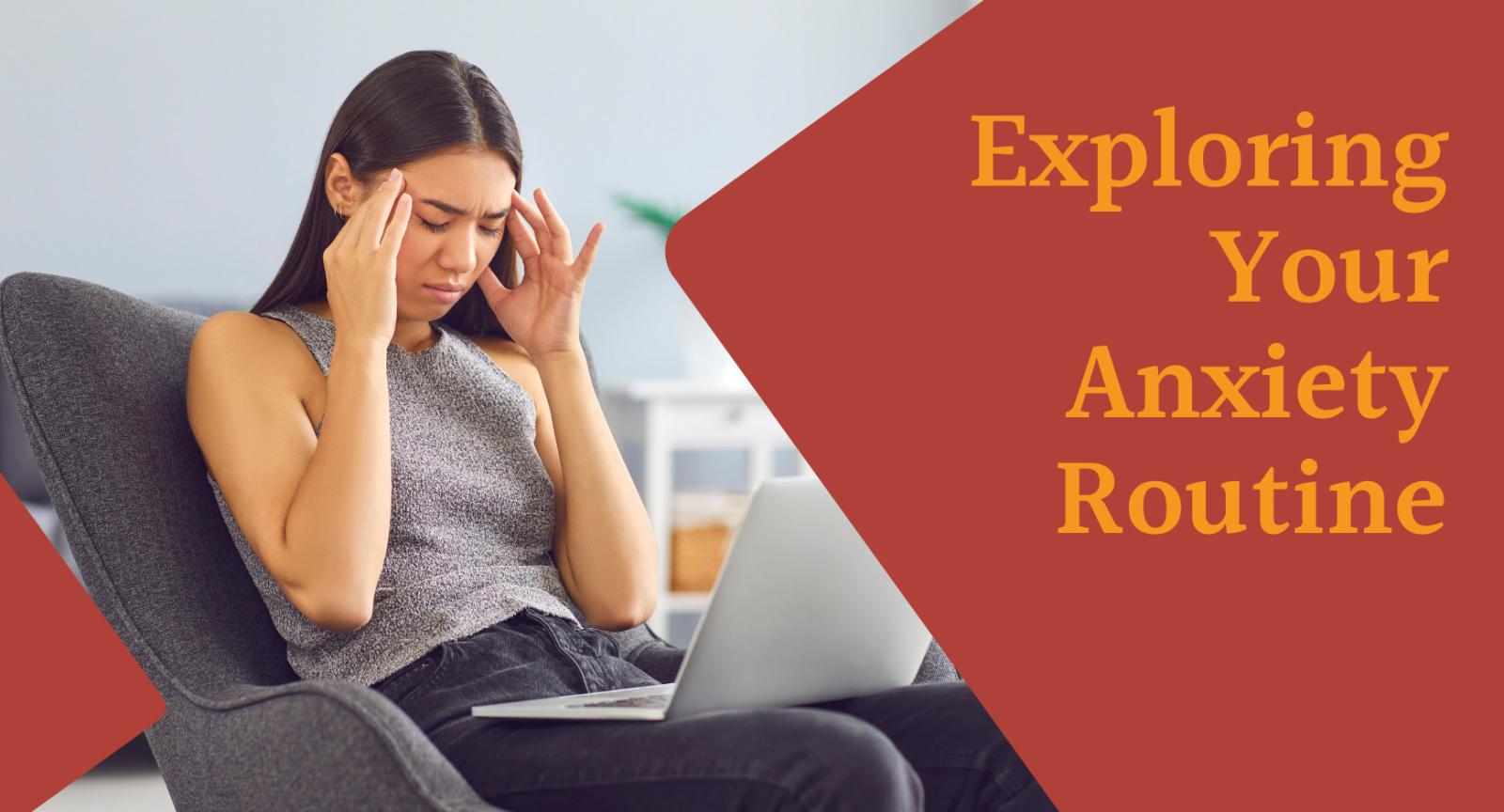 Exploring Your Anxiety Routine A woman holding her head in frustration in front of a laptop next to words that read "Exploring Your Anxiety Routine"