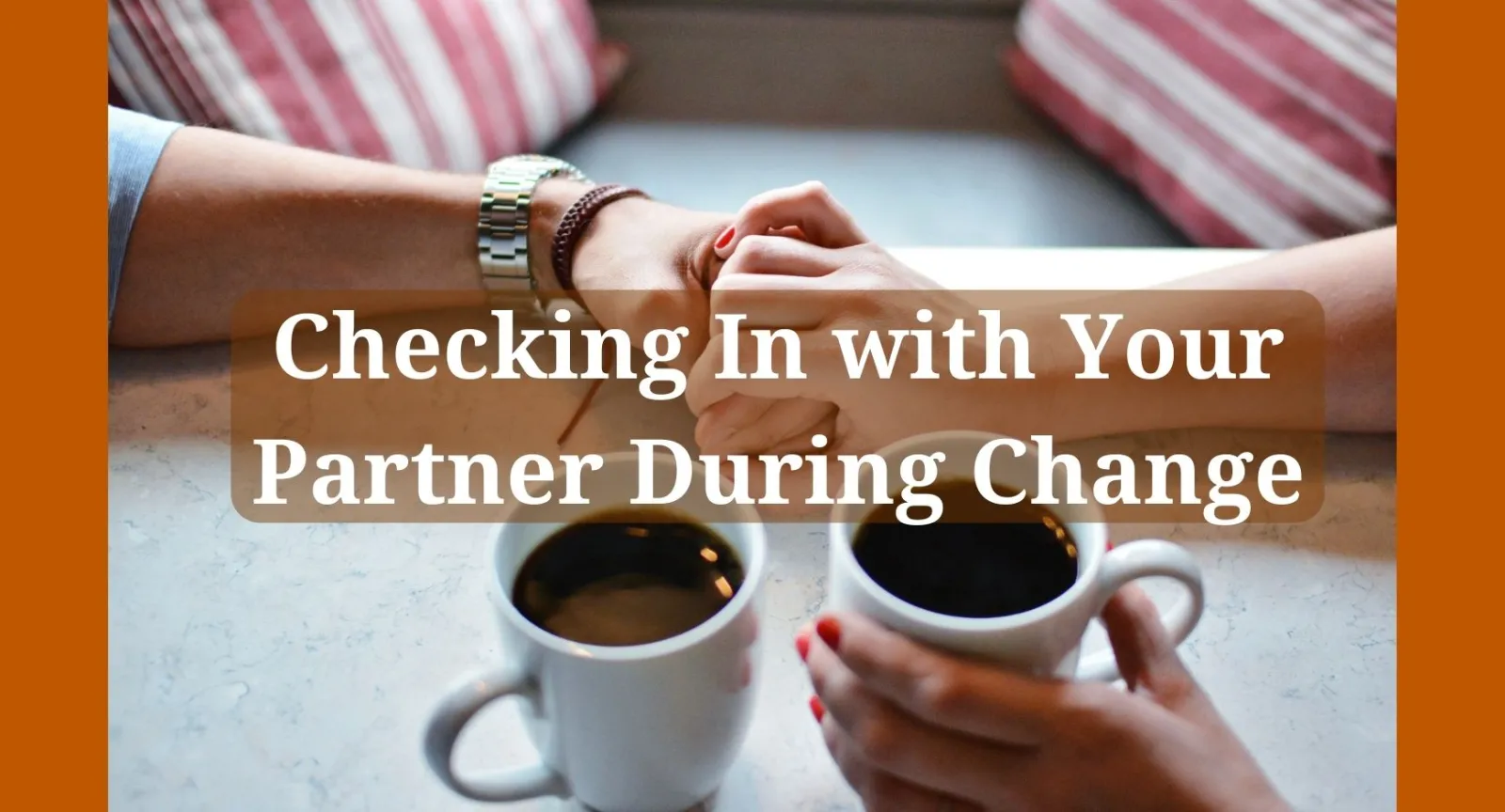 Two holding hands with two cups of coffee under words that read "Checking In with Your Partner During Change 