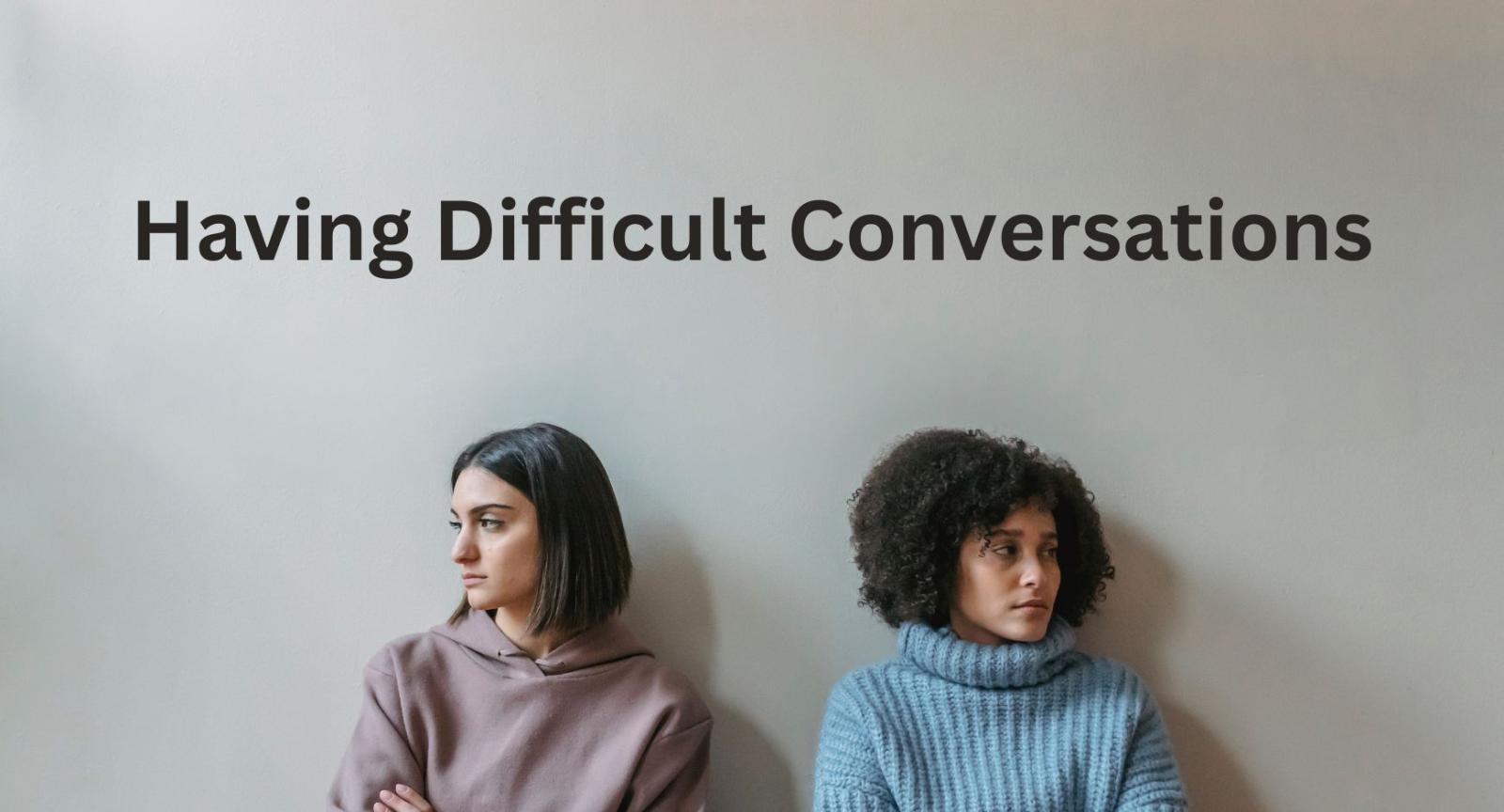 Having Difficult Conversations Two women looking away from each other upset under words that read "Having Difficult Conversations"