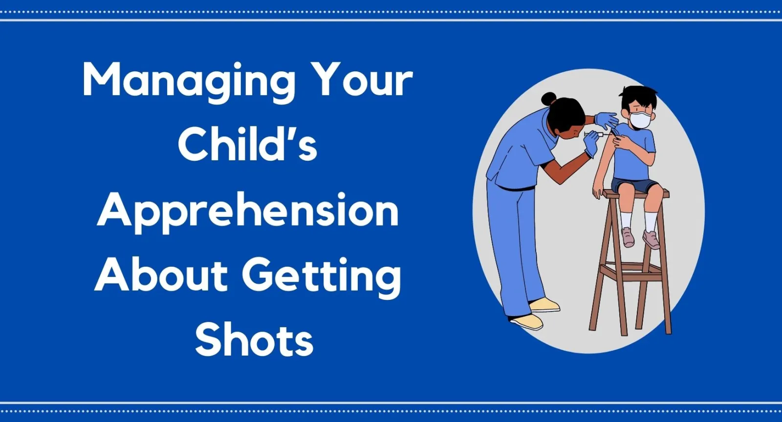 Managing Your Child’s Apprehension About Getting Shots A young boy looking worried as a nurse gives him a shot next to words that read "Managing Your Child’s Apprehension About Getting Shots"