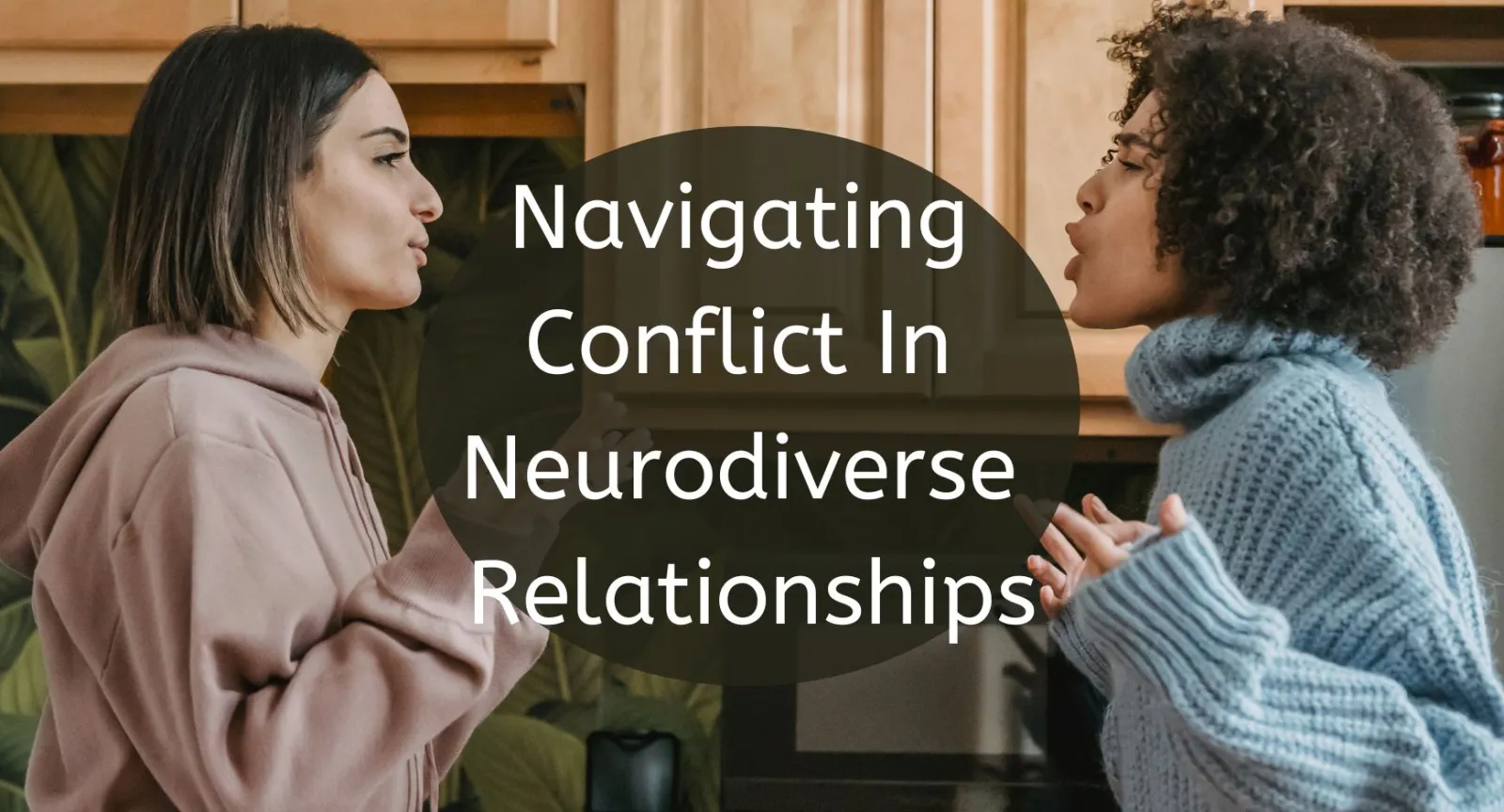 Navigating Conflict In Neurodiverse Relationships Two women facing each other looking agitated with words that read "Navigating Conflict In Neurodiverse Relationships"