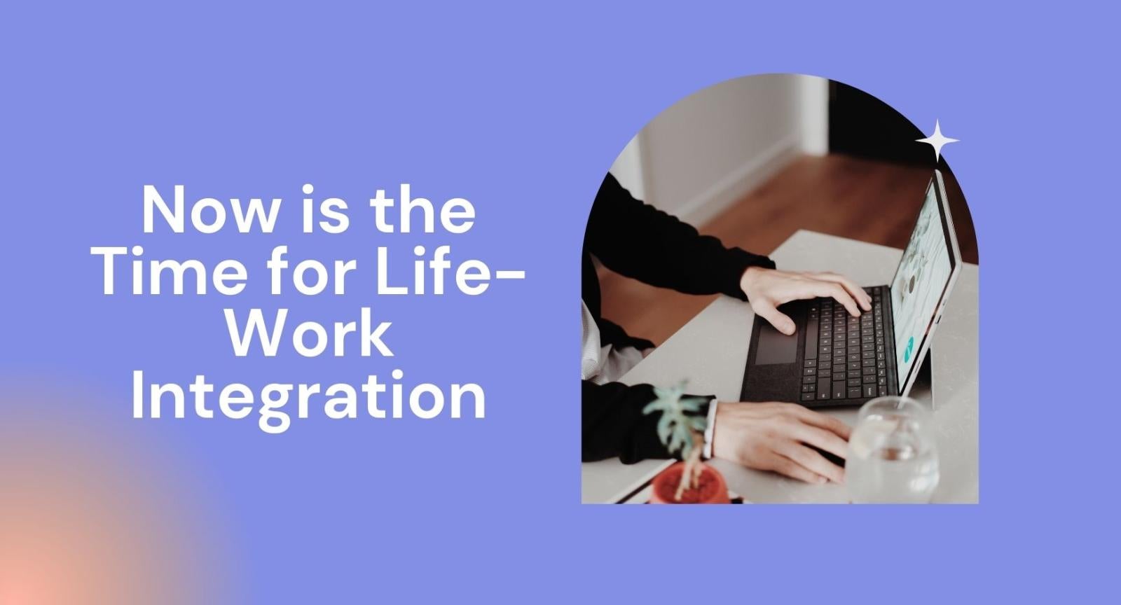 Now is the Time for Life-Work Integration A picture of a pairs of arms and a laptop next to words that read "Now is the Time for Life-Work Integration" and against a bluish purple background.