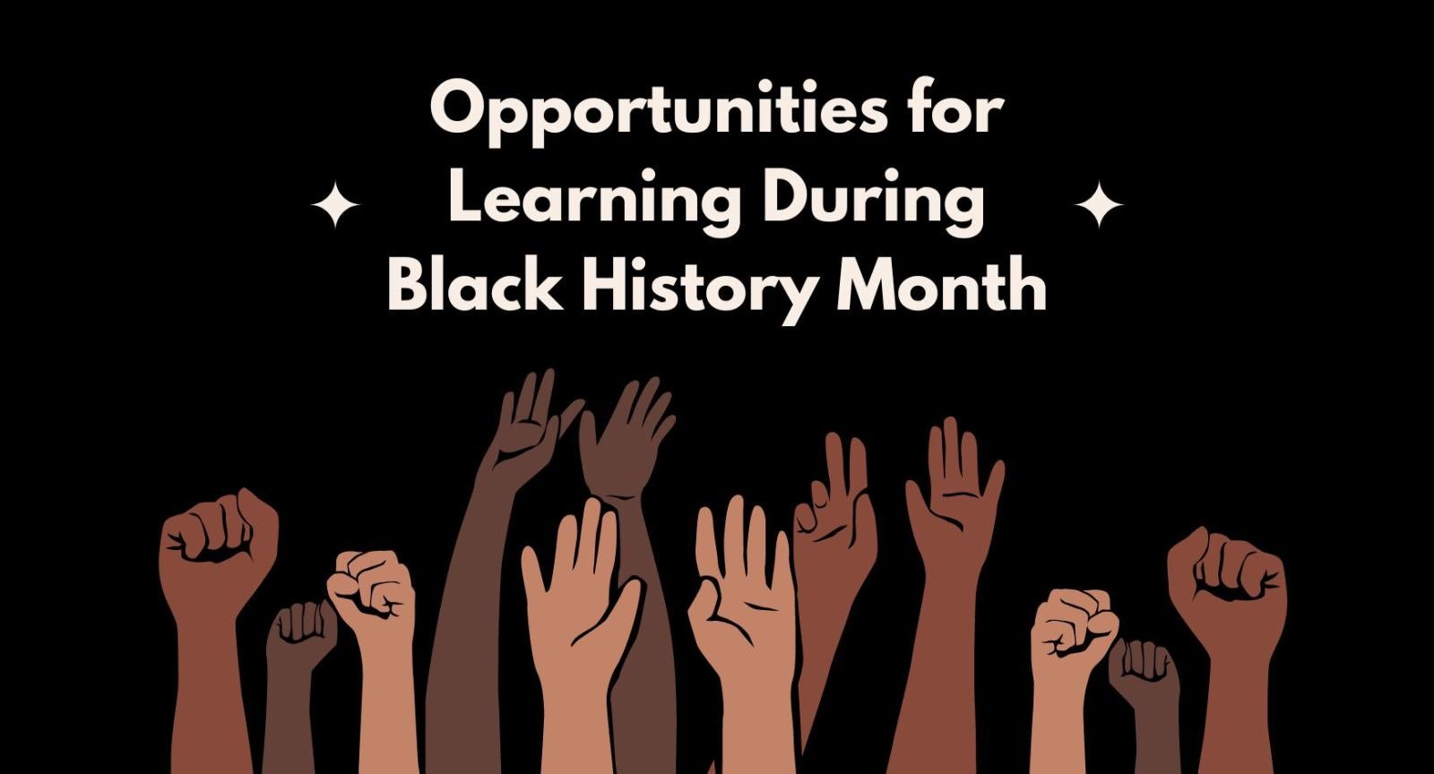 Opportunities for Learning During Black History Month Hands reaching up in front of a black background under words that read "Opportunities for Learning During Black History Month"