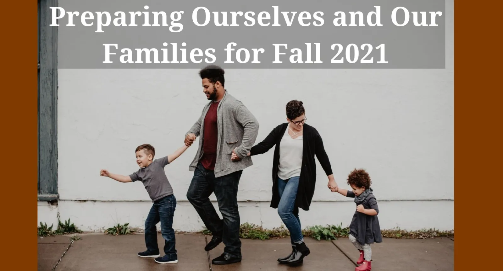 Preparing Ourselves and Our Children for Fall 2021 A family of four, with two parents and two children, going for a walk pictured under text that reads "Preparing Ourselves and Our Children for Fall 2021"