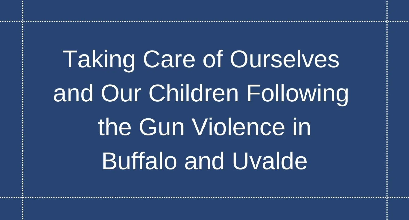 Taking Care of Ourselves and Our Children Following the Gun Violence in Buffalo and Uvalde White letters that read "Taking Care of Ourselves and Our Children Following the Gun Violence in Buffalo and Uvalde" against a navy blue background