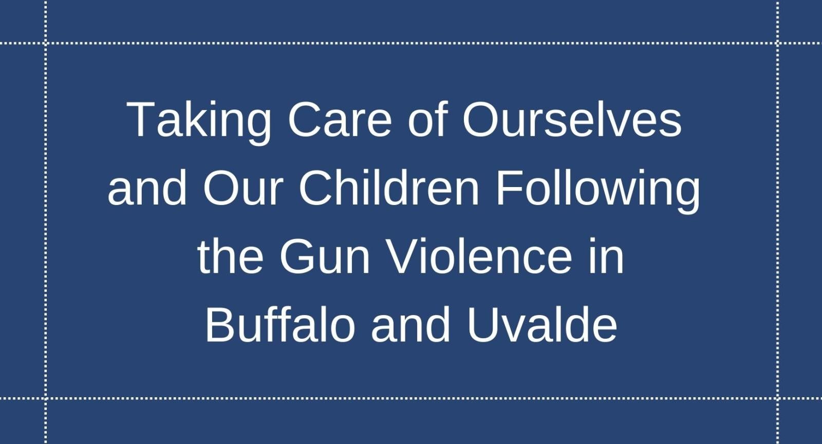 Taking Care of Ourselves and Our Children Following the Gun Violence in Buffalo and Uvalde White letters that read "Taking Care of Ourselves and Our Children Following the Gun Violence in Buffalo and Uvalde" against a navy blue background