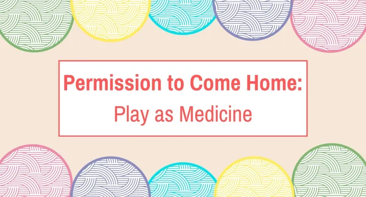 Permission to Come Home: Play as Medicine The words "Permission to Come Home: Play as Medicine" surrounded by colorful circles with curled designed in them.